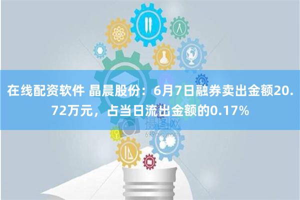 在线配资软件 晶晨股份：6月7日融券卖出金额20.72万元，占当日流出金额的0.17%