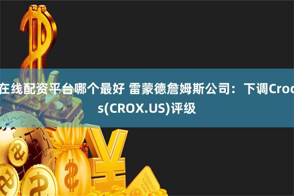 在线配资平台哪个最好 雷蒙德詹姆斯公司：下调Crocs(CROX.US)评级