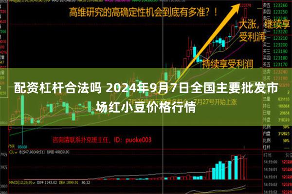 配资杠杆合法吗 2024年9月7日全国主要批发市场红小豆价格行情