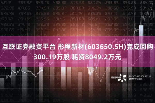 互联证劵融资平台 彤程新材(603650.SH)完成回购300.19万股 耗资8049.2万元