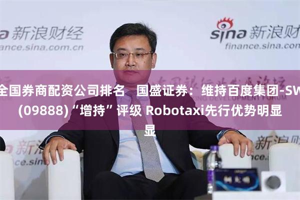 全国券商配资公司排名   国盛证券：维持百度集团-SW(09888)“增持”评级 Robotaxi先行优势明显