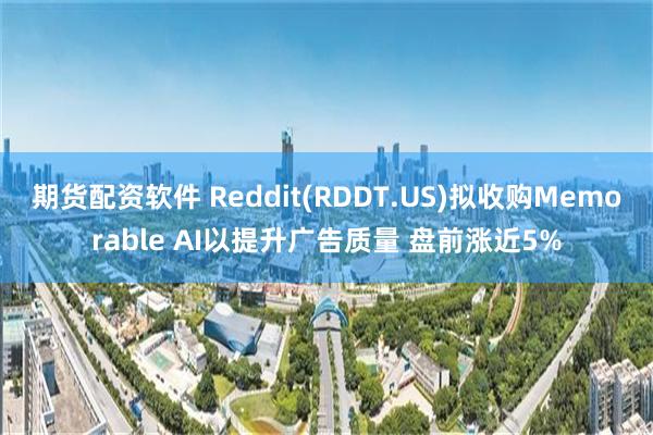 期货配资软件 Reddit(RDDT.US)拟收购Memorable AI以提升广告质量 盘前涨近5%