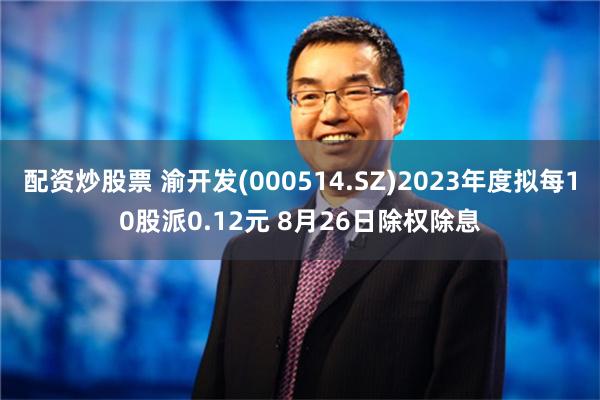 配资炒股票 渝开发(000514.SZ)2023年度拟每10股派0.12元 8月26日除权除息