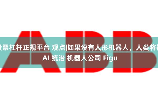 股票杠杆正规平台 观点|如果没有人形机器人，人类将被 AI 统治 机器人公司 Figu