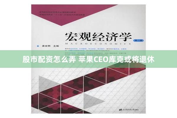 股市配资怎么弄 苹果CEO库克或将退休