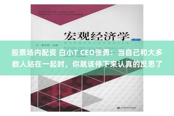 股票场内配资 白小T CEO张勇：当自己和大多数人站在一起时，你就该停下来认真的反思了