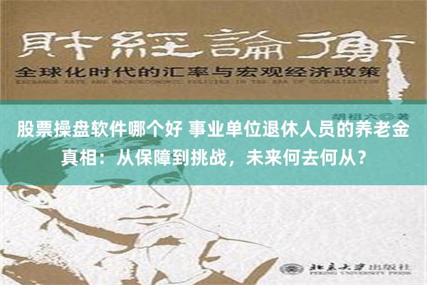 股票操盘软件哪个好 事业单位退休人员的养老金真相：从保障到挑战，未来何去何从？