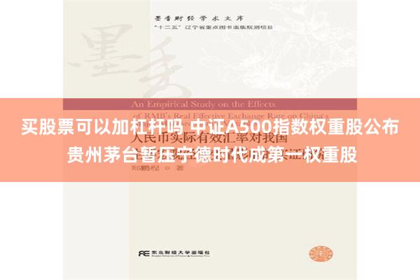 买股票可以加杠杆吗 中证A500指数权重股公布 贵州茅台暂压宁德时代成第一权重股