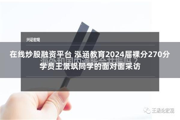 在线炒股融资平台 泓涵教育2024届裸分270分学员王景飒同学的面对面采访