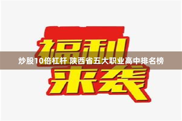 炒股10倍杠杆 陕西省五大职业高中排名榜