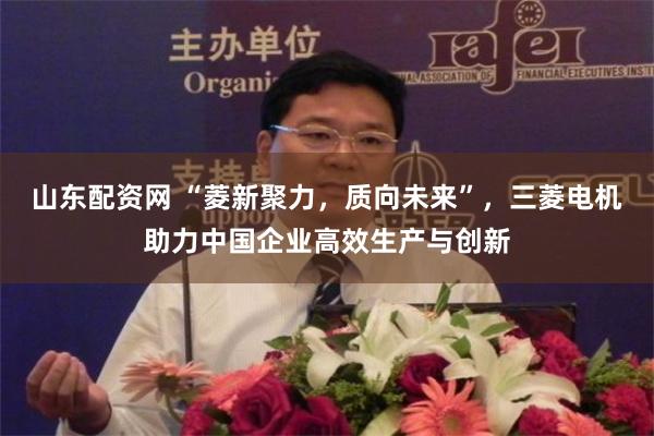 山东配资网 “菱新聚力，质向未来”，三菱电机助力中国企业高效生产与创新