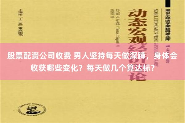 股票配资公司收费 男人坚持每天做深蹲，身体会收获哪些变化？每天做几个算达标？