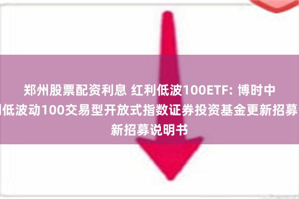 郑州股票配资利息 红利低波100ETF: 博时中证红利低波动100交易型开放式指数证券投资基金更新招募说明书