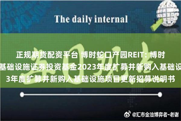 正规期货配资平台 博时蛇口产园REIT: 博时招商蛇口产业园封闭式基础设施证券投资基金2023年度扩募并新购入基础设施项目更新招募说明书