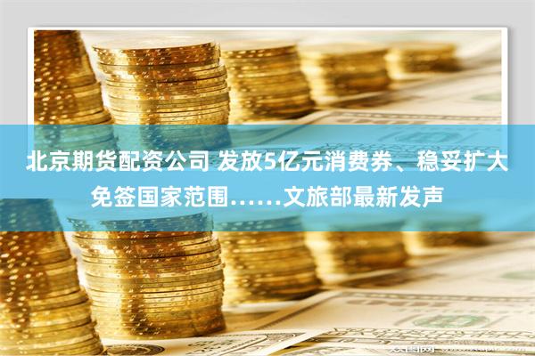 北京期货配资公司 发放5亿元消费券、稳妥扩大免签国家范围……文旅部最新发声