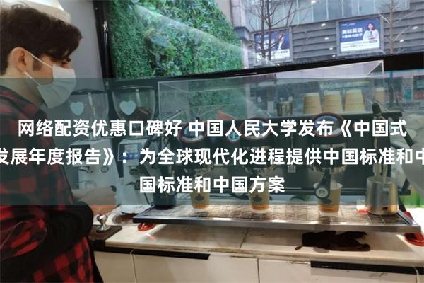 网络配资优惠口碑好 中国人民大学发布《中国式现代化发展年度报告》：为全球现代化进程提供中国标准和中国方案