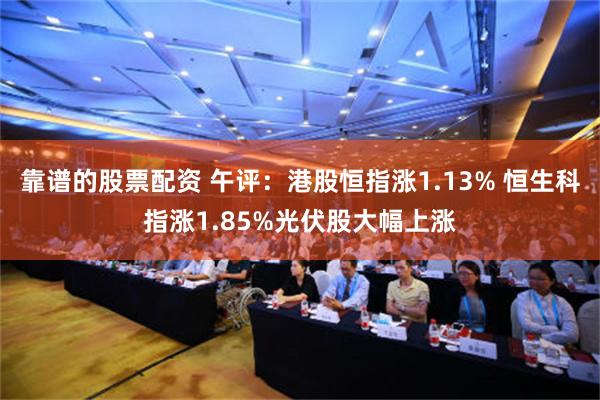 靠谱的股票配资 午评：港股恒指涨1.13% 恒生科指涨1.85%光伏股大幅上涨