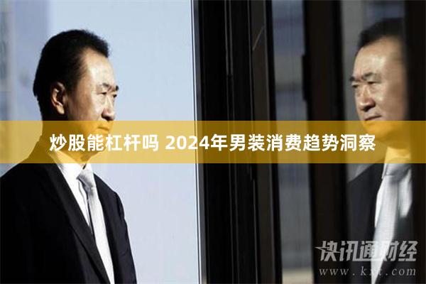 炒股能杠杆吗 2024年男装消费趋势洞察