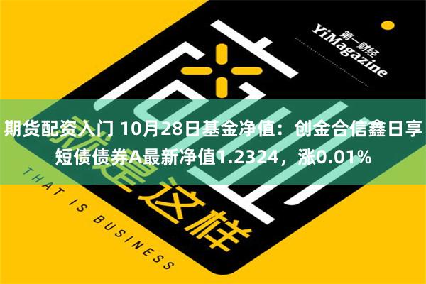 期货配资入门 10月28日基金净值：创金合信鑫日享短债债券A最新净值1.2324，涨0.01%