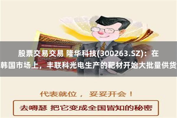 股票交易交易 隆华科技(300263.SZ)：在韩国市场上，丰联科光电生产的靶材开始大批量供货