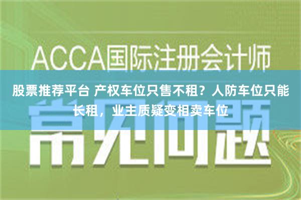 股票推荐平台 产权车位只售不租？人防车位只能长租，业主质疑变相卖车位