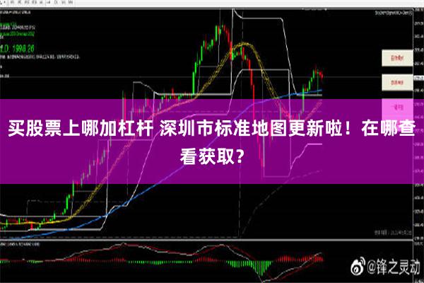 买股票上哪加杠杆 深圳市标准地图更新啦！在哪查看获取？