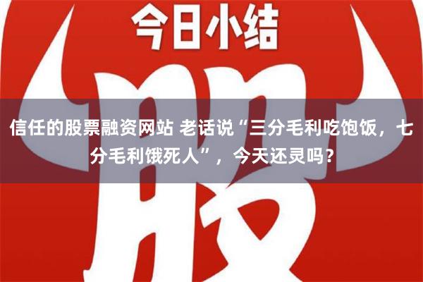 信任的股票融资网站 老话说“三分毛利吃饱饭，七分毛利饿死人”，今天还灵吗？