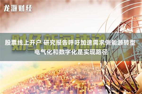 股票线上开户 研究报告呼吁加速需求侧能源转型 电气化和数字化是实现路径