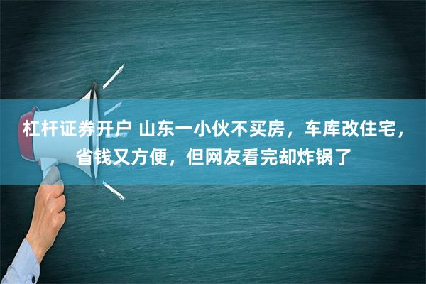 杠杆证券开户 山东一小伙不买房，车库改住宅，省钱又方便，但网友看完却炸锅了