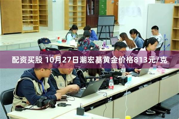 配资买股 10月27日潮宏基黄金价格813元/克