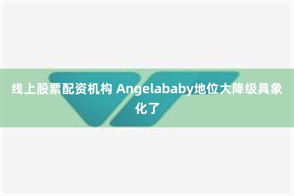 线上股票配资机构 Angelababy地位大降级具象化了