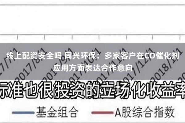 线上配资安全吗 同兴环保：多家客户在CO催化剂应用方面表达合作意向