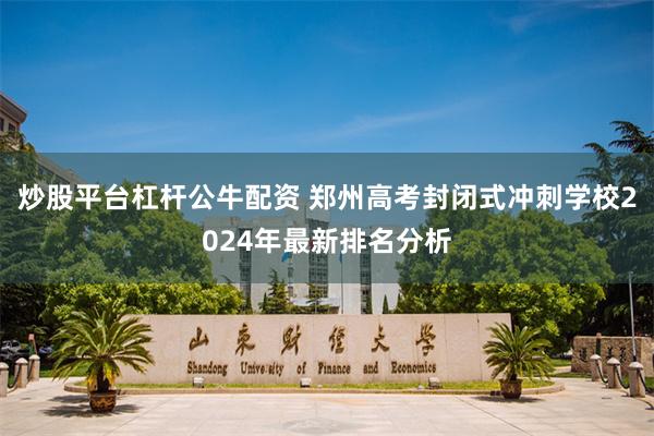 炒股平台杠杆公牛配资 郑州高考封闭式冲刺学校2024年最新排名分析