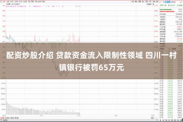 配资炒股介绍 贷款资金流入限制性领域 四川一村镇银行被罚65万元