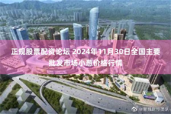 正规股票配资论坛 2024年11月30日全国主要批发市场小葱价格行情