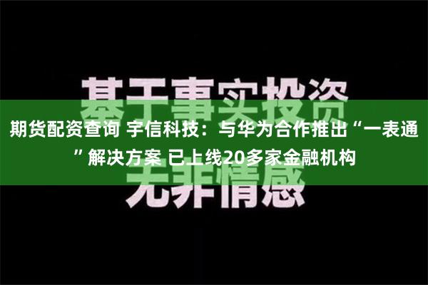 期货配资查询 宇信科技：与华为合作推出“一表通”解决方案 已上线20多家金融机构