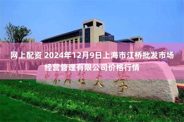 网上配资 2024年12月9日上海市江桥批发市场经营管理有限公司价格行情