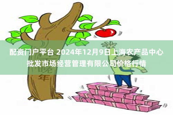 配资门户平台 2024年12月9日上海农产品中心批发市场经营管理有限公司价格行情