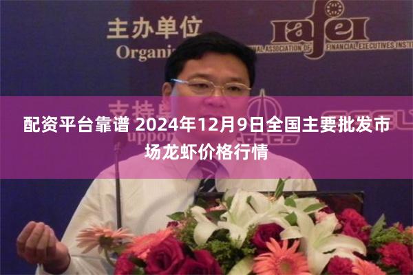 配资平台靠谱 2024年12月9日全国主要批发市场龙虾价格行情