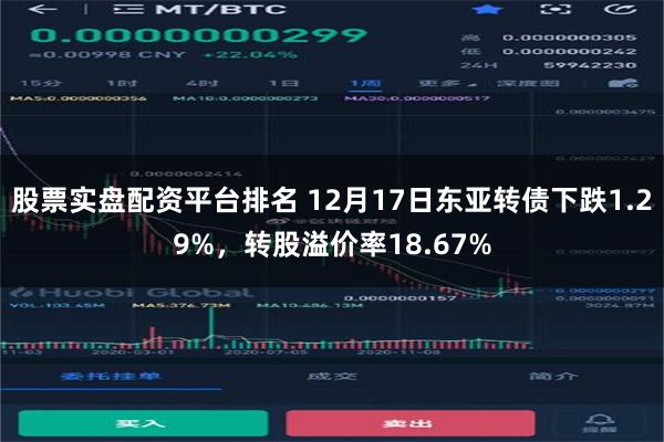 股票实盘配资平台排名 12月17日东亚转债下跌1.29%，转股溢价率18.67%