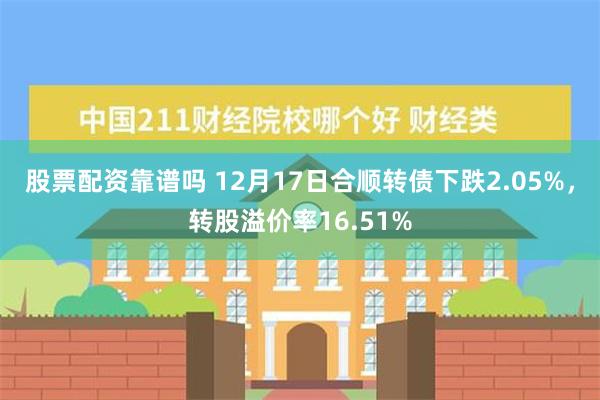 股票配资靠谱吗 12月17日合顺转债下跌2.05%，转股溢价率16.51%