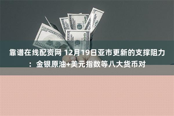 靠谱在线配资网 12月19日亚市更新的支撑阻力：金银原油+美元指数等八大货币对