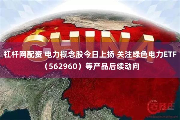 杠杆网配资 电力概念股今日上扬 关注绿色电力ETF（562960）等产品后续动向