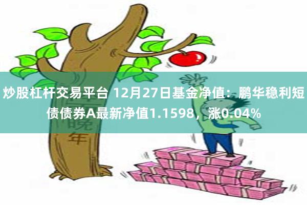 炒股杠杆交易平台 12月27日基金净值：鹏华稳利短债债券A最新净值1.1598，涨0.04%