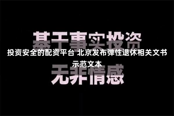 投资安全的配资平台 北京发布弹性退休相关文书示范文本