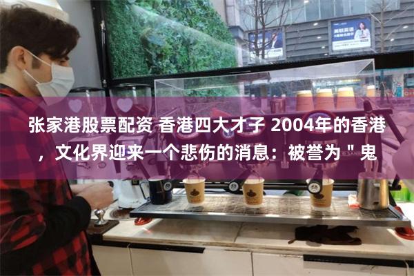 张家港股票配资 香港四大才子 2004年的香港，文化界迎来一个悲伤的消息：被誉为＂鬼