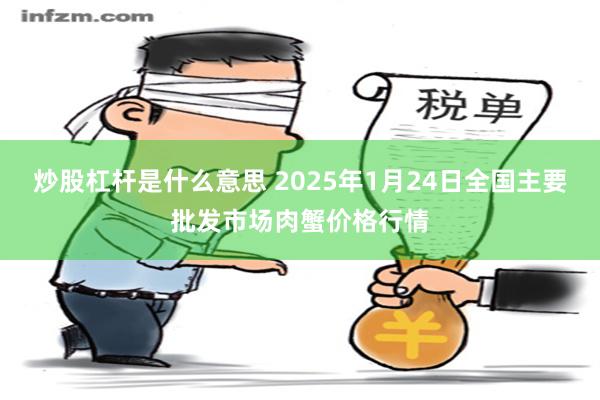 炒股杠杆是什么意思 2025年1月24日全国主要批发市场肉蟹价格行情