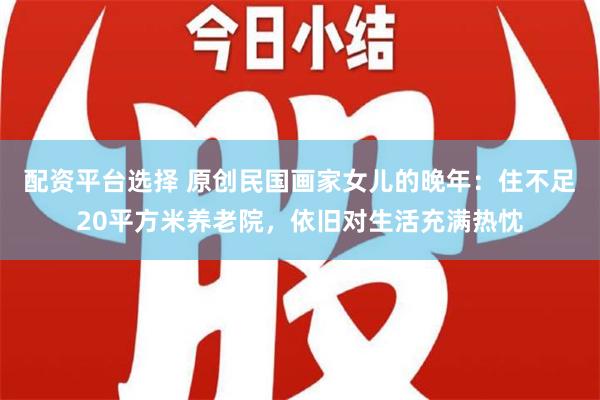 配资平台选择 原创民国画家女儿的晚年：住不足20平方米养老院，依旧对生活充满热忱