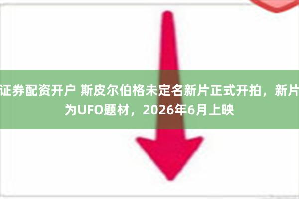 证券配资开户 斯皮尔伯格未定名新片正式开拍，新片为UFO题材，2026年6月上映